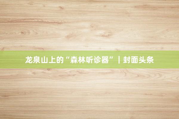 龙泉山上的“森林听诊器”｜封面头条