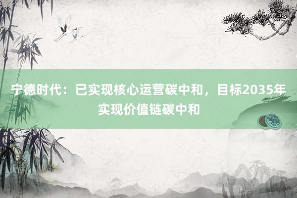 宁德时代：已实现核心运营碳中和，目标2035年实现价值链碳中和