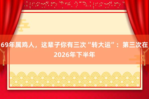69年属鸡人，这辈子你有三次“转大运”：第三次在2026年下半年