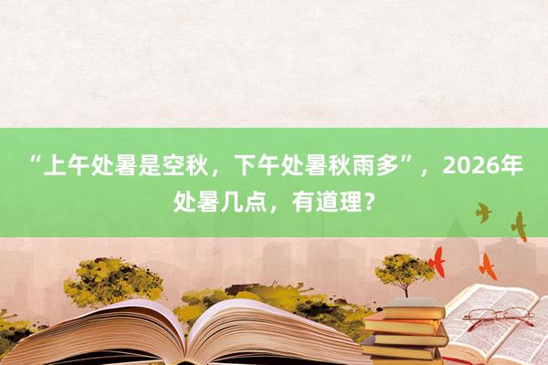 “上午处暑是空秋，下午处暑秋雨多”，2026年处暑几点，有道理？