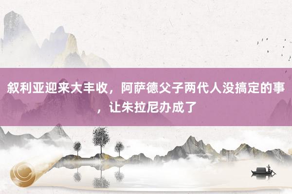 叙利亚迎来大丰收，阿萨德父子两代人没搞定的事，让朱拉尼办成了