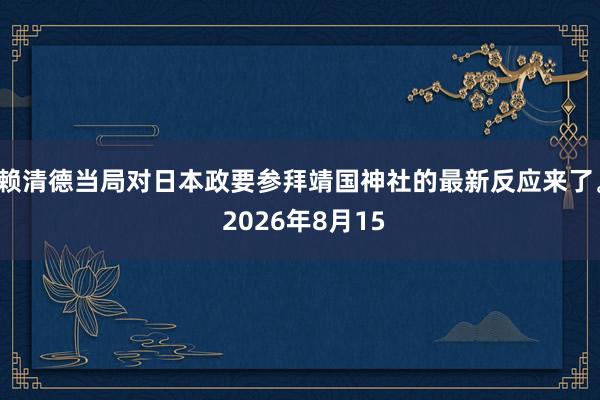 赖清德当局对日本政要参拜靖国神社的最新反应来了。 2026年8月15