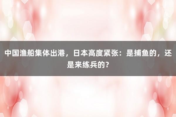 中国渔船集体出港，日本高度紧张：是捕鱼的，还是来练兵的？