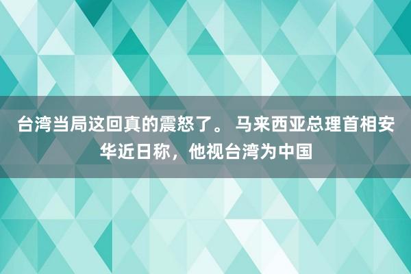 台湾当局这回真的震怒了。 马来西亚总理首相安华近日称，他视台湾为中国