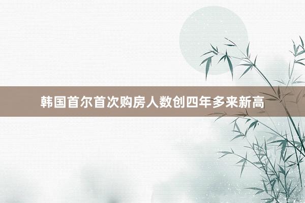 韩国首尔首次购房人数创四年多来新高