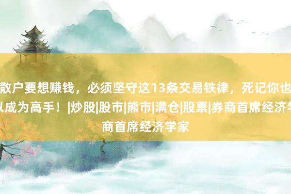 散户要想赚钱，必须坚守这13条交易铁律，死记你也可以成为高手！|炒股|股市|熊市|满仓|股票|券商首席经济学家