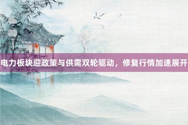 电力板块迎政策与供需双轮驱动，修复行情加速展开