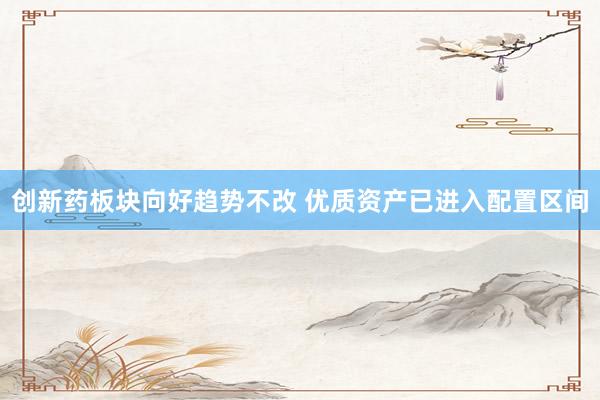 创新药板块向好趋势不改 优质资产已进入配置区间