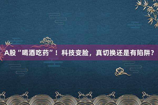 A股“喝酒吃药”！科技变脸，真切换还是有陷阱？