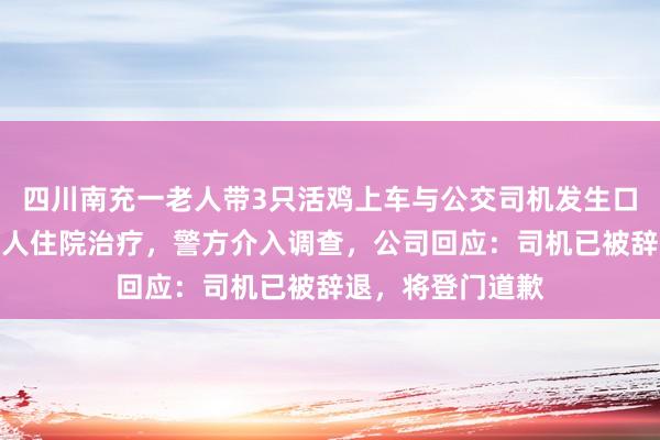四川南充一老人带3只活鸡上车与公交司机发生口角,遭推搡后老人住院治疗,警方介入调查,公司回应:司机已被辞退,将登门道歉
