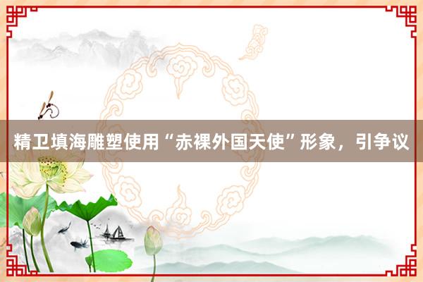 精卫填海雕塑使用“赤裸外国天使”形象，引争议