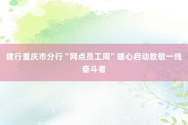 建行重庆市分行“网点员工周”暖心启动致敬一线奋斗者