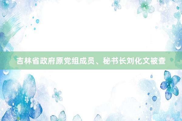 吉林省政府原党组成员、秘书长刘化文被查