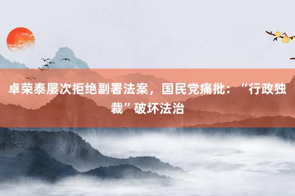 卓荣泰屡次拒绝副署法案，国民党痛批：“行政独裁”破坏法治