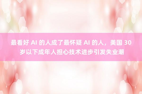 最看好 AI 的人成了最怀疑 AI 的人，美国 30 岁以下成年人担心技术进步引发失业潮