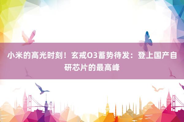 小米的高光时刻！玄戒O3蓄势待发：登上国产自研芯片的最高峰