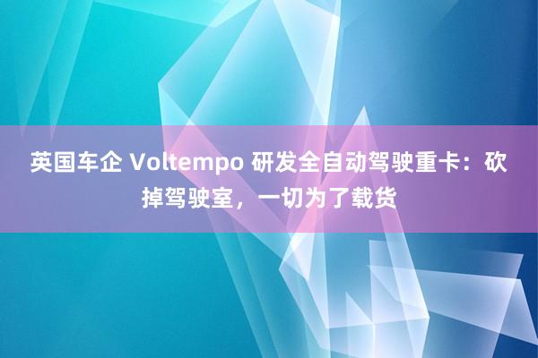 英国车企 Voltempo 研发全自动驾驶重卡：砍掉驾驶室，一切为了载货