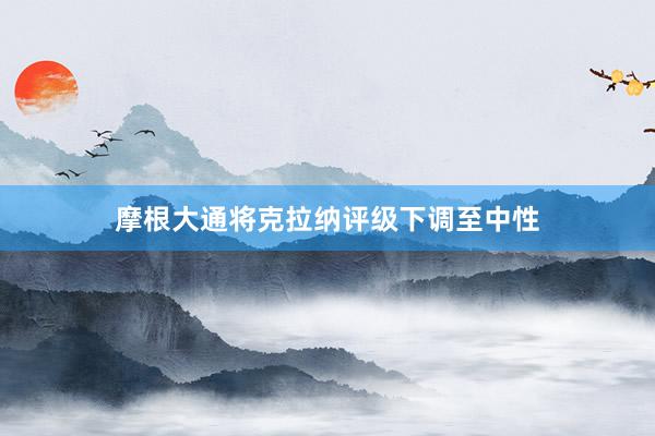 摩根大通将克拉纳评级下调至中性
