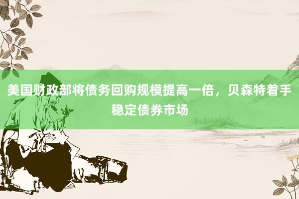 美国财政部将债务回购规模提高一倍，贝森特着手稳定债券市场