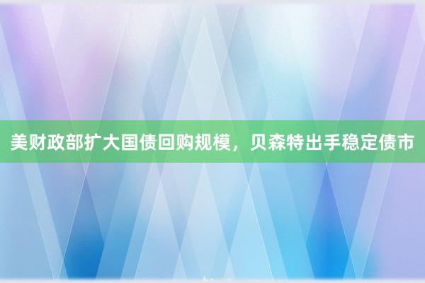 美财政部扩大国债回购规模，贝森特出手稳定债市