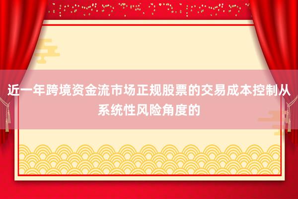 近一年跨境资金流市场正规股票的交易成本控制从系统性风险角度的