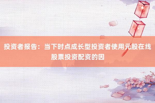 投资者报告：当下时点成长型投资者使用元股在线股票投资配资的因