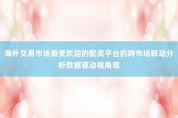 海外交易市场最受欢迎的配资平台的跨市场联动分析数据驱动视角观