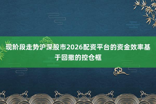 现阶段走势沪深股市2026配资平台的资金效率基于回撤的控仓框