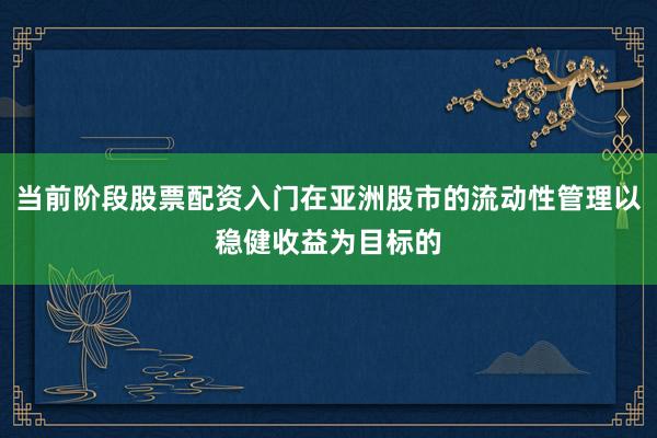 当前阶段股票配资入门在亚洲股市的流动性管理以稳健收益为目标的