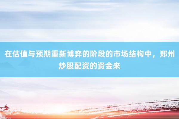 在估值与预期重新博弈的阶段的市场结构中，郑州炒股配资的资金来