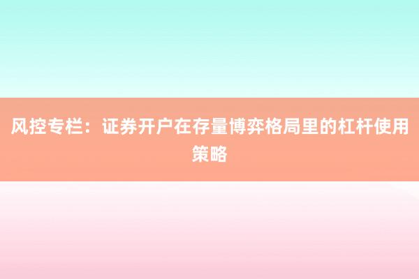 风控专栏：证券开户在存量博弈格局里的杠杆使用策略
