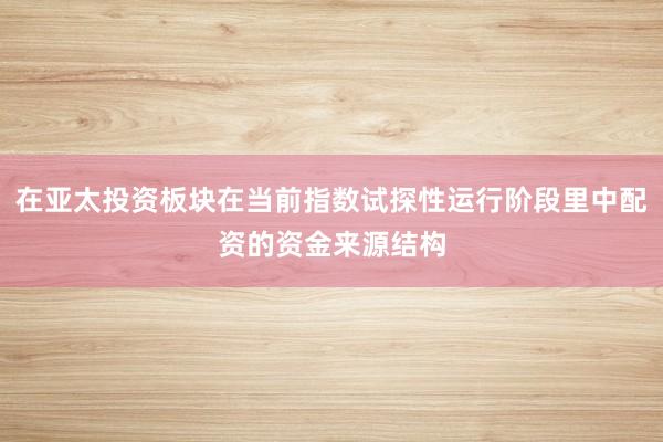 在亚太投资板块在当前指数试探性运行阶段里中配资的资金来源结构