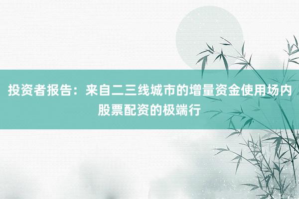 投资者报告：来自二三线城市的增量资金使用场内股票配资的极端行