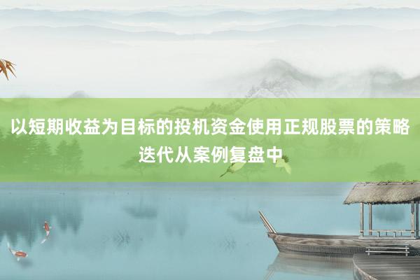 以短期收益为目标的投机资金使用正规股票的策略迭代从案例复盘中