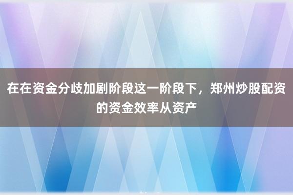 在在资金分歧加剧阶段这一阶段下，郑州炒股配资的资金效率从资产