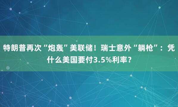 特朗普再次“炮轰”美联储！瑞士意外“躺枪”：凭什么美国要付3.5%利率？
