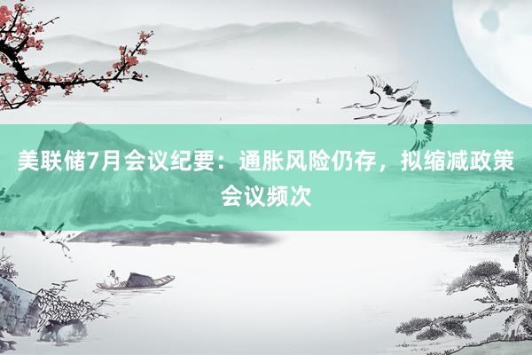 美联储7月会议纪要：通胀风险仍存，拟缩减政策会议频次