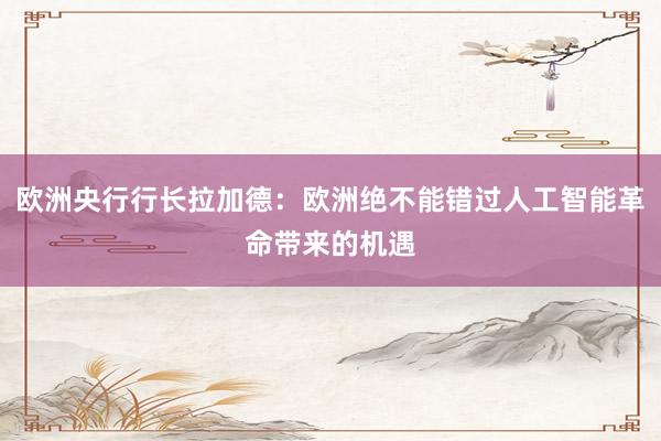 欧洲央行行长拉加德：欧洲绝不能错过人工智能革命带来的机遇