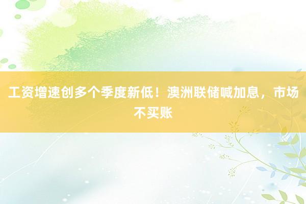 工资增速创多个季度新低！澳洲联储喊加息，市场不买账