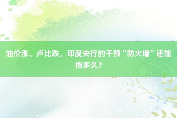 油价涨、卢比跌，印度央行的干预“防火墙”还能挡多久？