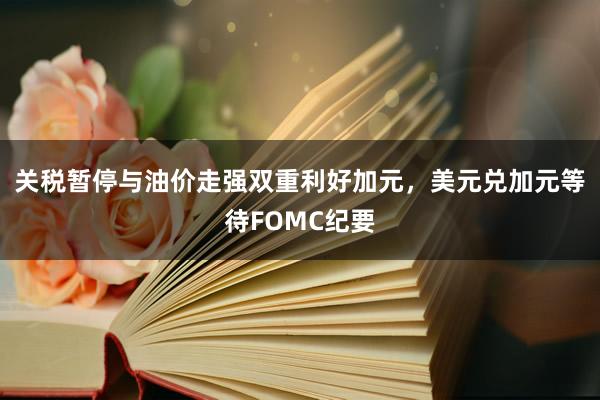 关税暂停与油价走强双重利好加元，美元兑加元等待FOMC纪要
