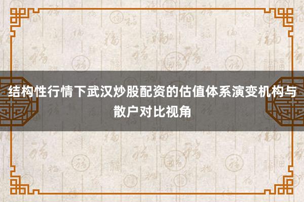 结构性行情下武汉炒股配资的估值体系演变机构与散户对比视角