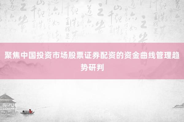 聚焦中国投资市场股票证券配资的资金曲线管理趋势研判