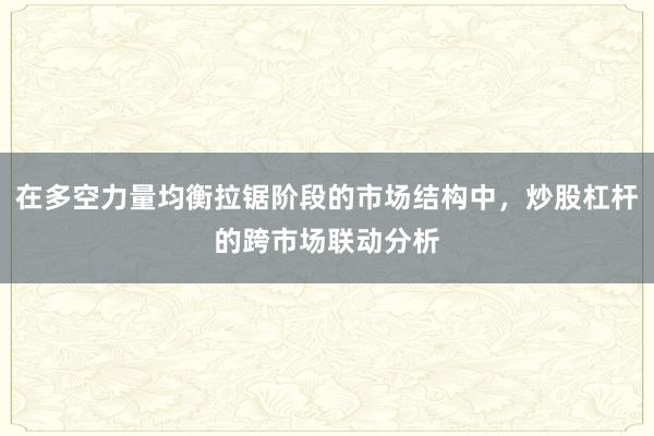 在多空力量均衡拉锯阶段的市场结构中，炒股杠杆的跨市场联动分析