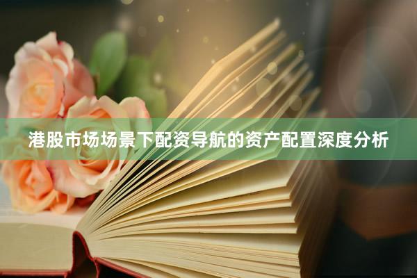 港股市场场景下配资导航的资产配置深度分析