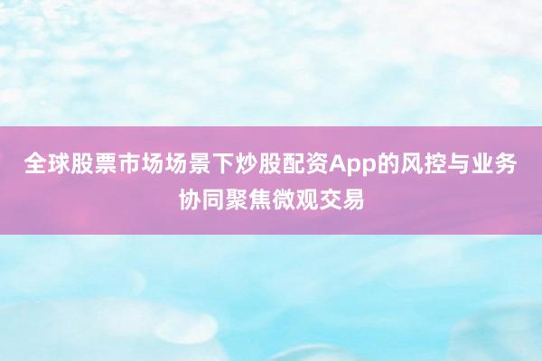 全球股票市场场景下炒股配资App的风控与业务协同聚焦微观交易