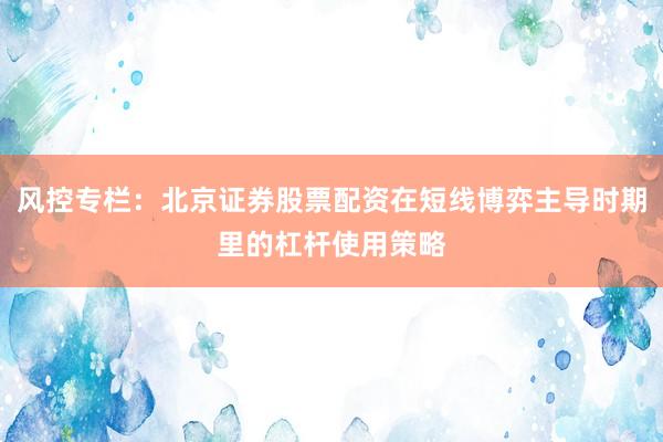 风控专栏：北京证券股票配资在短线博弈主导时期里的杠杆使用策略