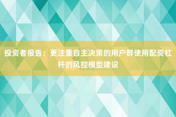 投资者报告：更注重自主决策的用户群使用配资杠杆的风控模型建设
