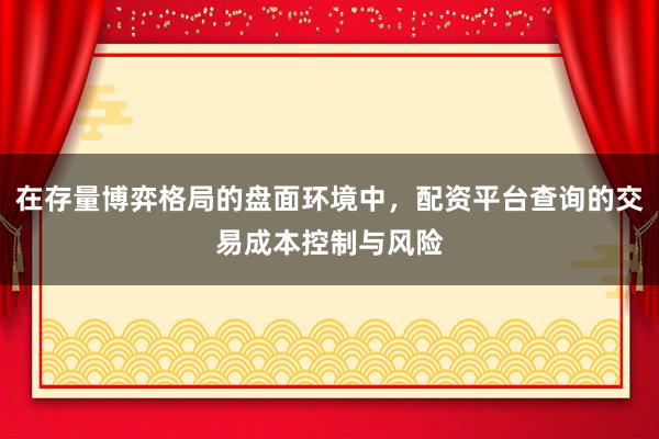 在存量博弈格局的盘面环境中，配资平台查询的交易成本控制与风险