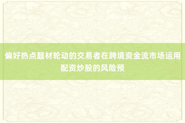 偏好热点题材轮动的交易者在跨境资金流市场运用配资炒股的风险预